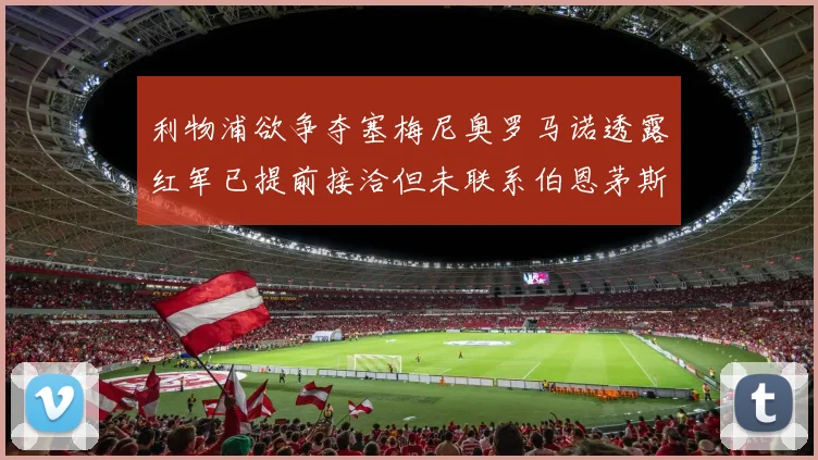 利物浦欲争夺塞梅尼奥罗马诺透露红军已提前接洽但未联系伯恩茅斯