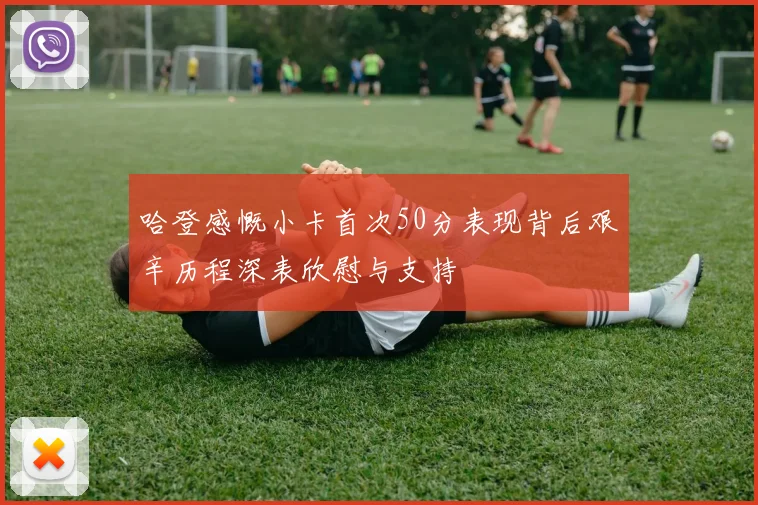 哈登感慨小卡首次50分表现背后艰辛历程深表欣慰与支持