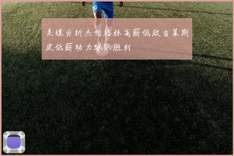 美媒分析杰伦格林高薪低效吉莱斯皮低薪助力球队胜利