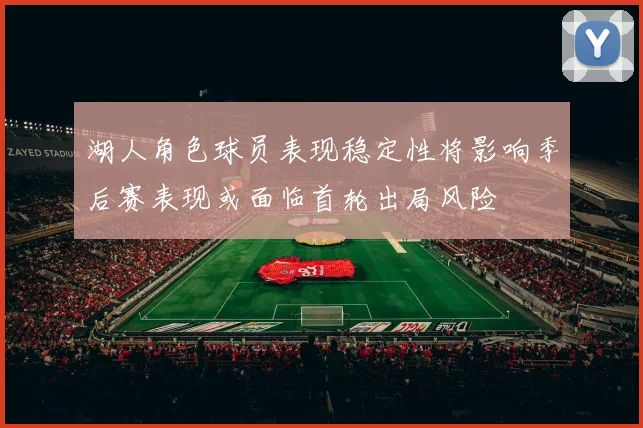 湖人角色球员表现稳定性将影响季后赛表现或面临首轮出局风险