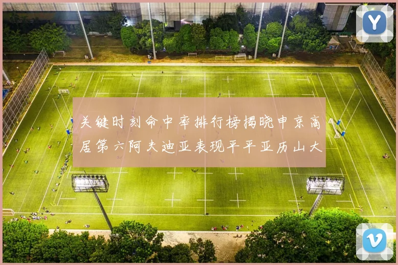 关键时刻命中率排行榜揭晓申京高居第六阿夫迪亚表现平平亚历山大与康宁汉姆紧随其后