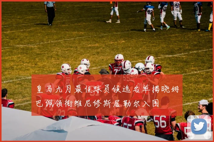 皇马九月最佳球员候选名单揭晓姆巴佩领衔维尼修斯居勒尔入围