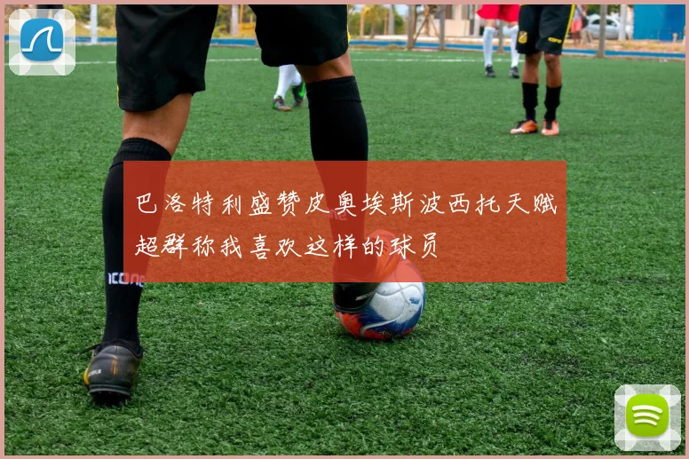 巴洛特利盛赞皮奥埃斯波西托天赋超群称我喜欢这样的球员