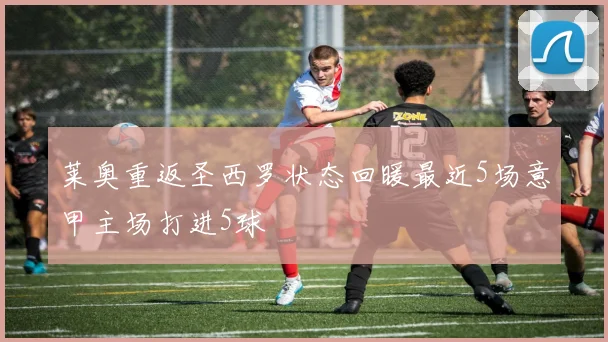 莱奥重返圣西罗状态回暖最近5场意甲主场打进5球
