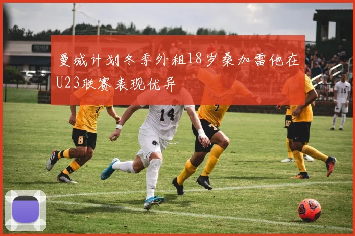 曼城计划冬季外租18岁桑加雷他在U23联赛表现优异
