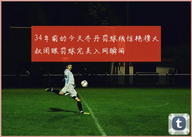 34年前的今天乔丹罚球线惊艳穆大叔闭眼罚球完美入网瞬间