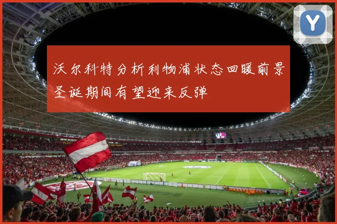 沃尔科特分析利物浦状态回暖前景圣诞期间有望迎来反弹