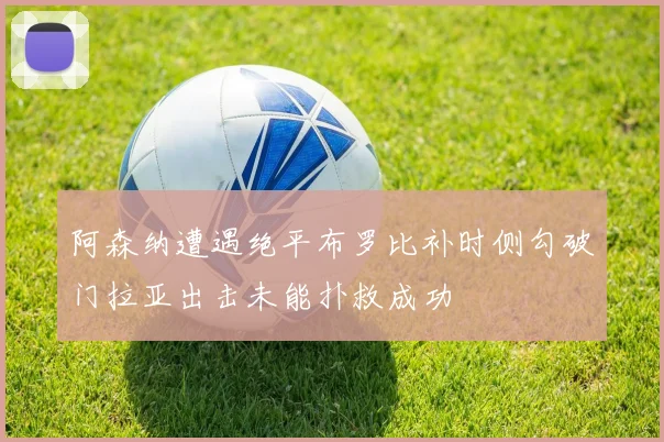 阿森纳遭遇绝平布罗比补时侧勾破门拉亚出击未能扑救成功