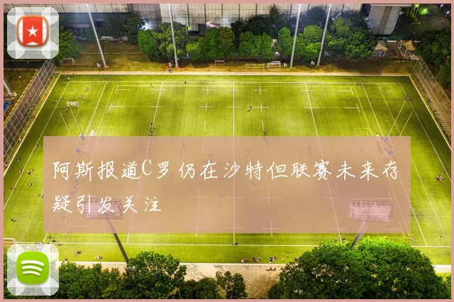 阿斯报道C罗仍在沙特但联赛未来存疑引发关注