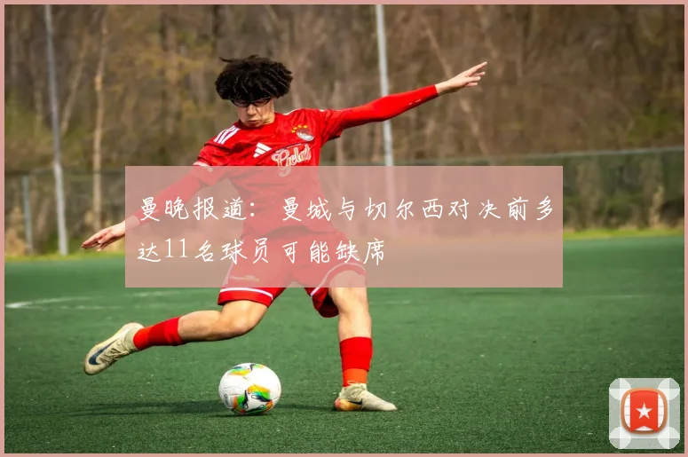 曼晚报道：曼城与切尔西对决前多达11名球员可能缺席