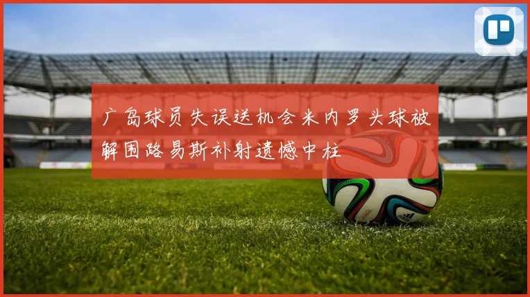 广岛球员失误送机会米内罗头球被解围路易斯补射遗憾中柱