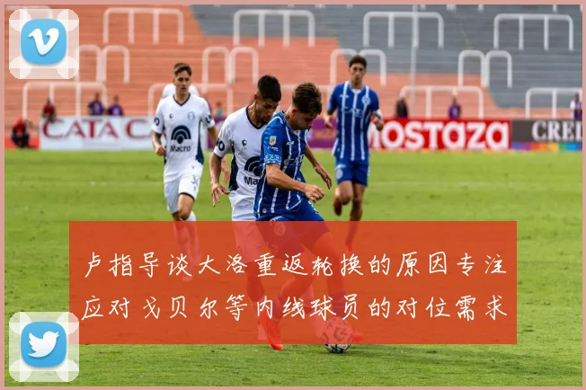 卢指导谈大洛重返轮换的原因专注应对戈贝尔等内线球员的对位需求调整
