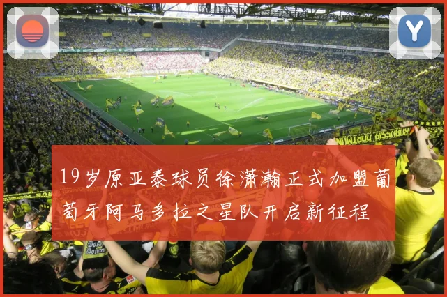 19岁原亚泰球员徐潇瀚正式加盟葡萄牙阿马多拉之星队开启新征程