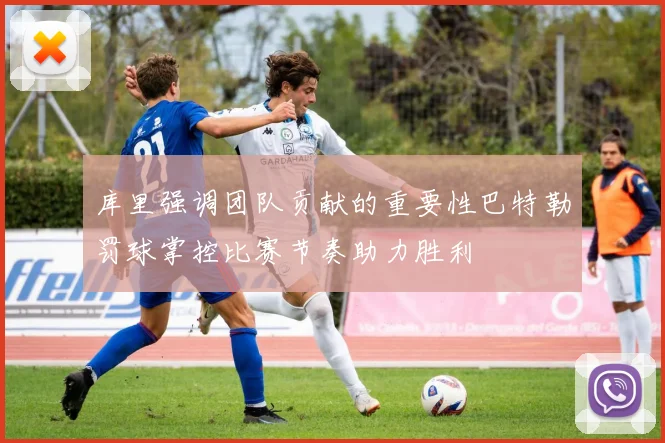 库里强调团队贡献的重要性巴特勒罚球掌控比赛节奏助力胜利