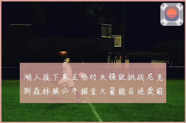 湖人接下来五场对决强敌挑战尼克斯森林狼公牛掘金火箭能否逆袭前五