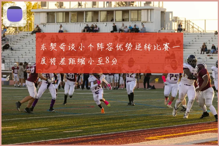 东契奇谈小个阵容优势逆转比赛一度将差距缩小至8分