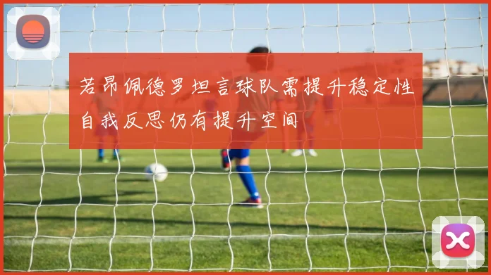 若昂佩德罗坦言球队需提升稳定性自我反思仍有提升空间