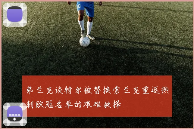 弗兰克谈特尔被替换索兰克重返热刺欧冠名单的艰难抉择