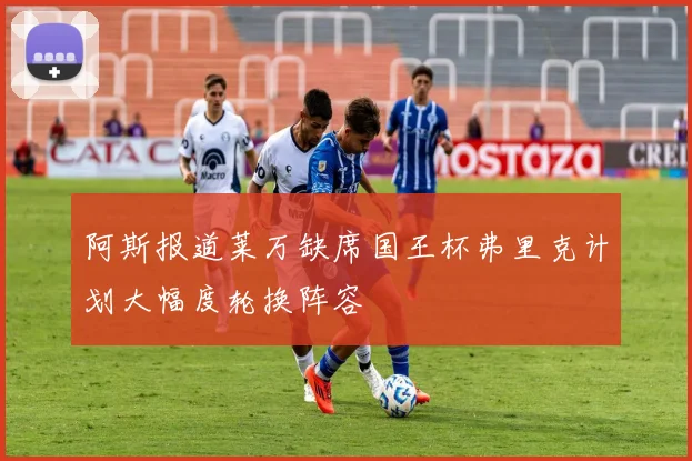 阿斯报道莱万缺席国王杯弗里克计划大幅度轮换阵容