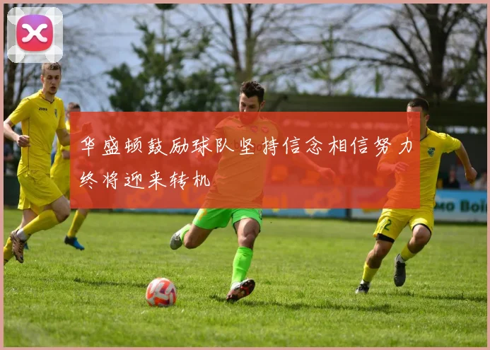 华盛顿鼓励球队坚持信念相信努力终将迎来转机