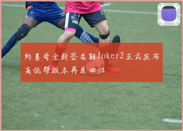 约基奇全新签名鞋Joker2正式发布高低帮版本再度回归