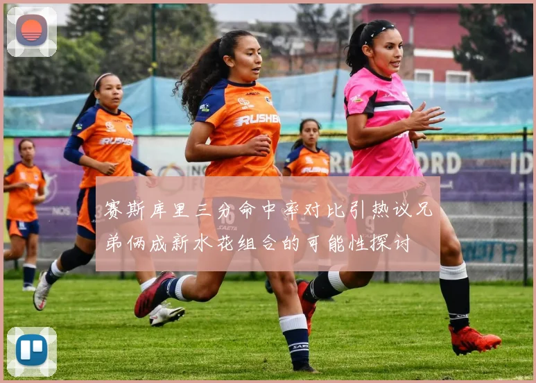 赛斯库里三分命中率对比引热议兄弟俩成新水花组合的可能性探讨