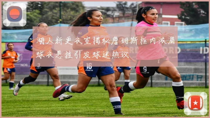 湖人新更衣室揭秘詹姆斯柜内浓眉球衣悬挂引发球迷热议