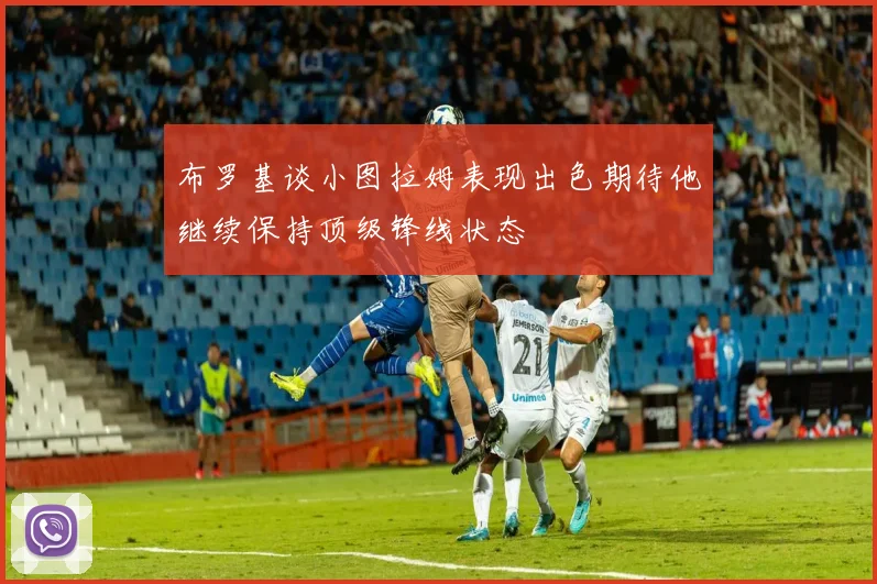 布罗基谈小图拉姆表现出色期待他继续保持顶级锋线状态