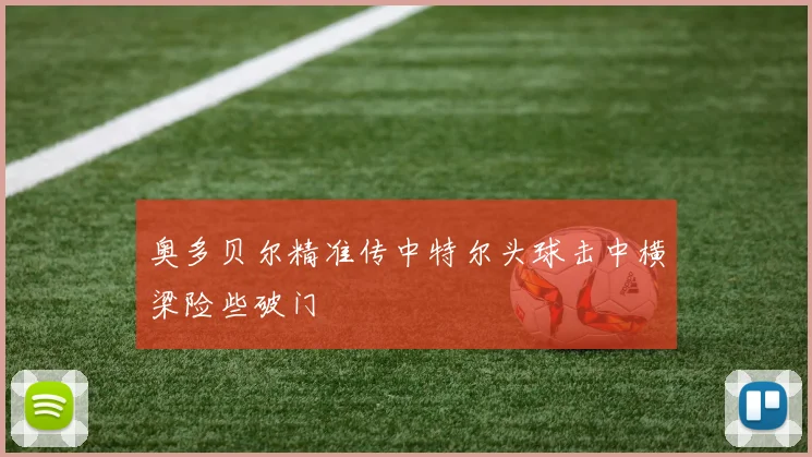 奥多贝尔精准传中特尔头球击中横梁险些破门