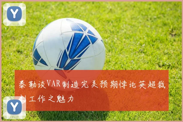 泰勒谈VAR制造完美预期悖论英超裁判工作之魅力