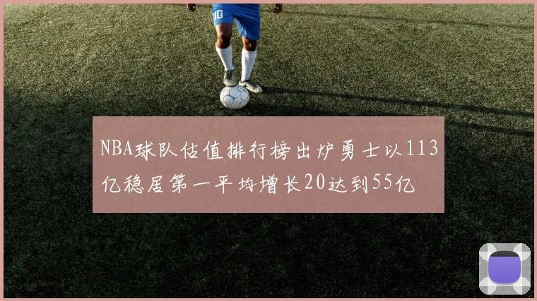 NBA球队估值排行榜出炉勇士以113亿稳居第一平均增长20达到55亿