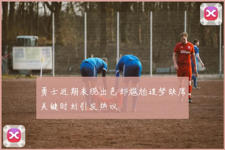 勇士近期表现出色却尴尬追梦缺席关键时刻引发热议