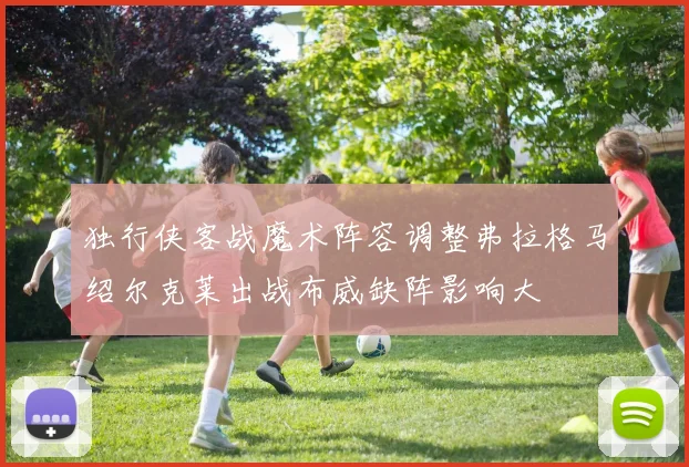 独行侠客战魔术阵容调整弗拉格马绍尔克莱出战布威缺阵影响大