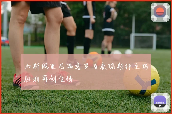 加斯佩里尼满意罗马表现期待主场胜利再创佳绩