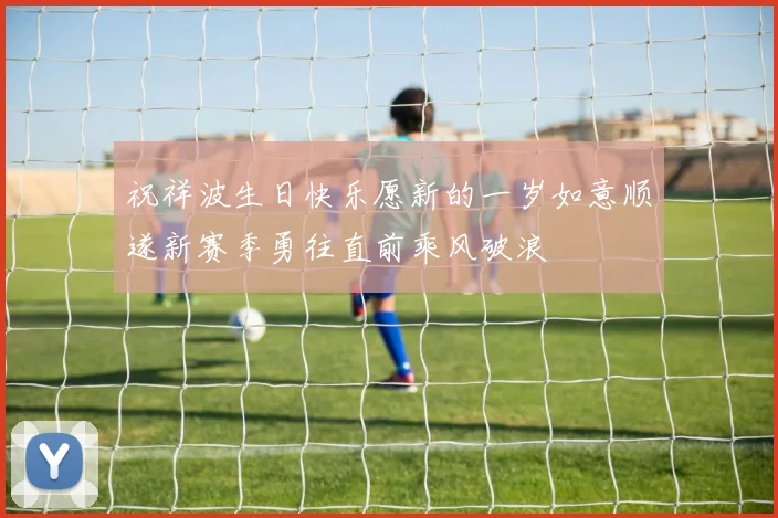 祝祥波生日快乐愿新的一岁如意顺遂新赛季勇往直前乘风破浪