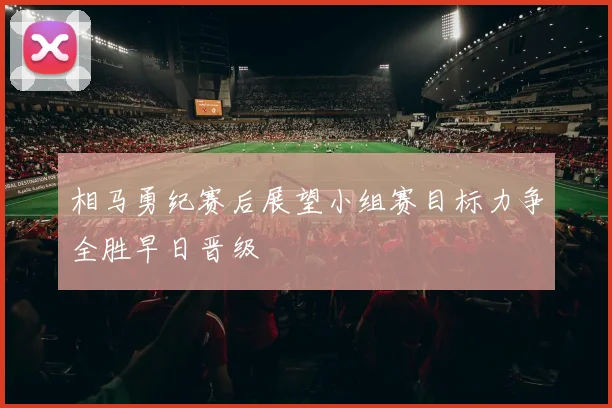 相马勇纪赛后展望小组赛目标力争全胜早日晋级