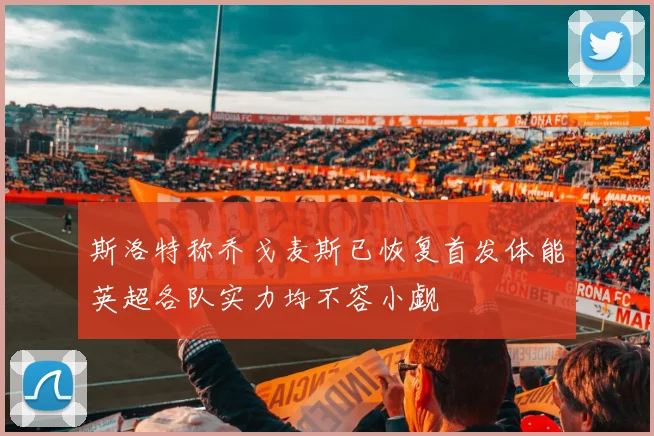 斯洛特称乔戈麦斯已恢复首发体能英超各队实力均不容小觑