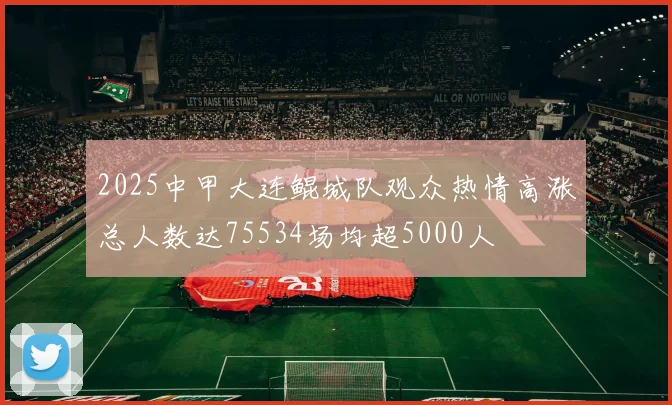2025中甲大连鲲城队观众热情高涨总人数达75534场均超5000人