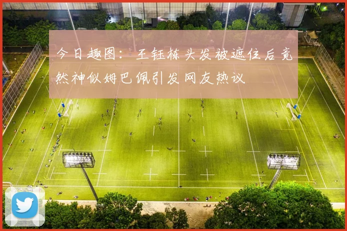 今日趣图：王钰栋头发被遮住后竟然神似姆巴佩引发网友热议