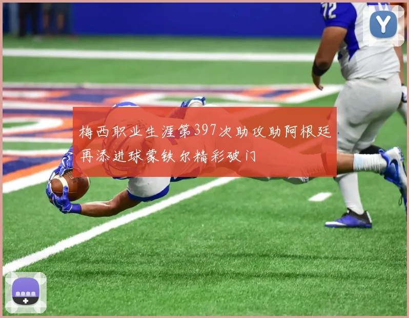 梅西职业生涯第397次助攻助阿根廷再添进球蒙铁尔精彩破门