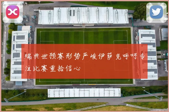 瑞典世预赛形势严峻伊萨克呼吁专注比赛重拾信心