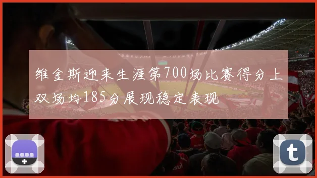 维金斯迎来生涯第700场比赛得分上双场均185分展现稳定表现