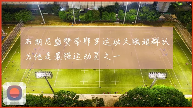 布朗尼盛赞蒂耶罗运动天赋超群认为他是最强运动员之一