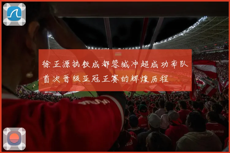 徐正源执教成都蓉城冲超成功率队首次晋级亚冠正赛的辉煌历程