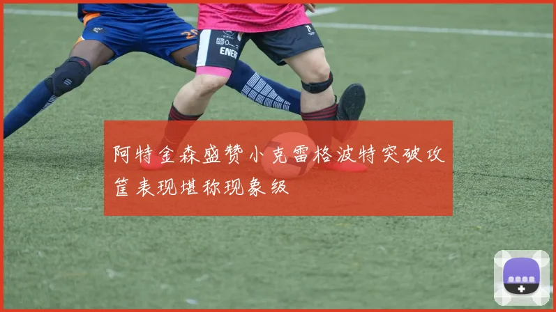 阿特金森盛赞小克雷格波特突破攻筐表现堪称现象级