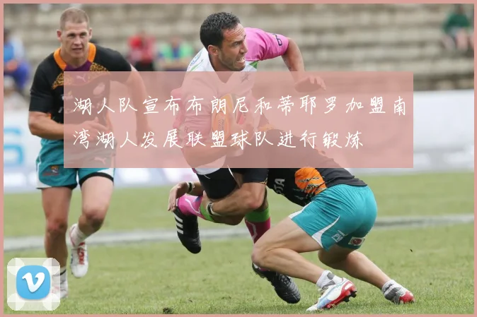 湖人队宣布布朗尼和蒂耶罗加盟南湾湖人发展联盟球队进行锻炼