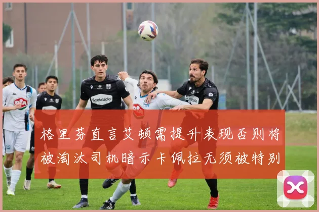 格里芬直言艾顿需提升表现否则将被淘汰司机暗示卡佩拉无须被特别提及