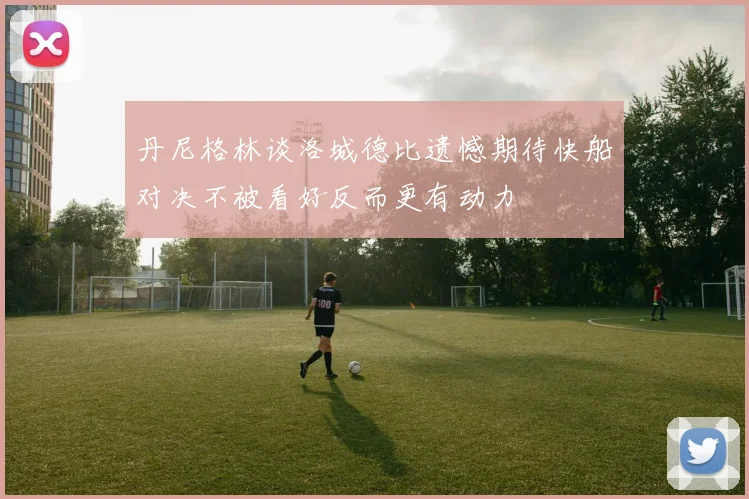 丹尼格林谈洛城德比遗憾期待快船对决不被看好反而更有动力