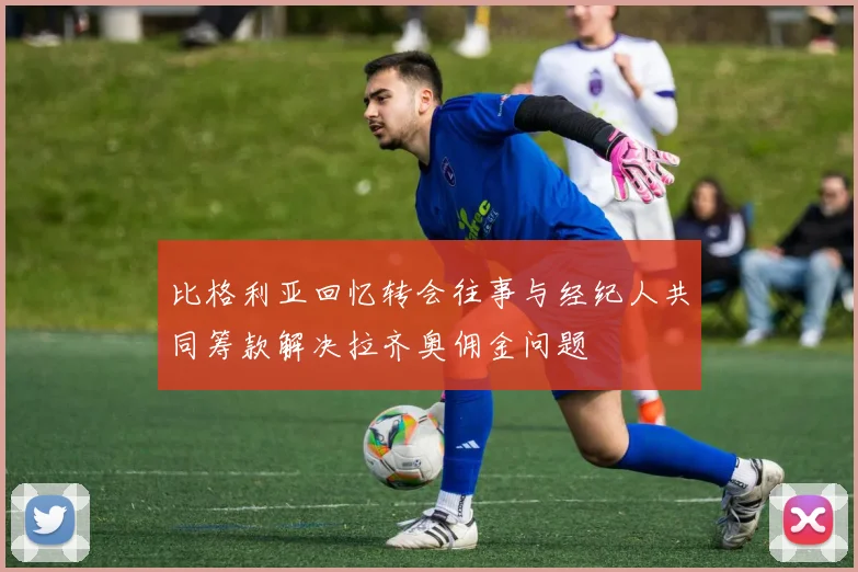比格利亚回忆转会往事与经纪人共同筹款解决拉齐奥佣金问题