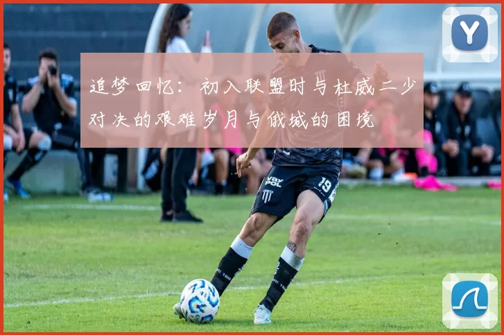 追梦回忆：初入联盟时与杜威二少对决的艰难岁月与俄城的困境